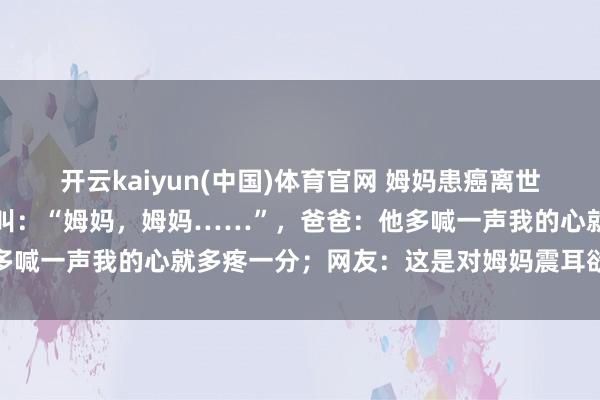 开云kaiyun(中国)体育官网 姆妈患癌离世，男孩睡前一遍遍小声呼叫：“姆妈，姆妈……”，爸爸：他多喊一声我的心就多疼一分；网友：这是对姆妈震耳欲聋的想念