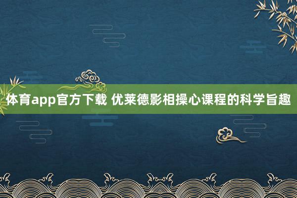 体育app官方下载 优莱德影相操心课程的科学旨趣