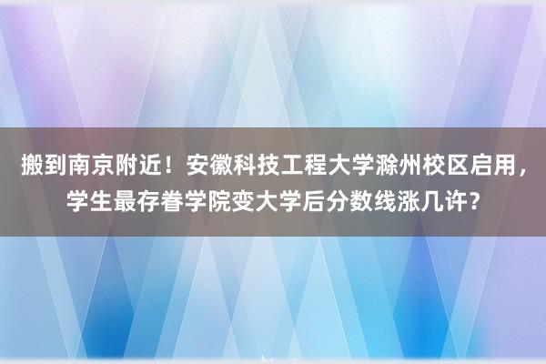 搬到南京附近！安徽科技工程大学滁州校区启用，学生最存眷学院变大学后分数线涨几许？