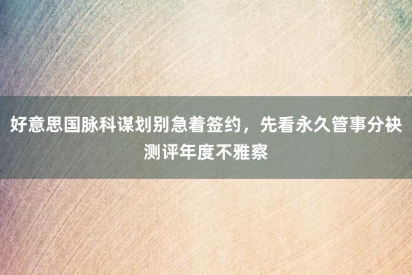 好意思国脉科谋划别急着签约，先看永久管事分袂测评年度不雅察