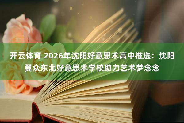 开云体育 2026年沈阳好意思术高中推选：沈阳翼众东北好意思术学校助力艺术梦念念