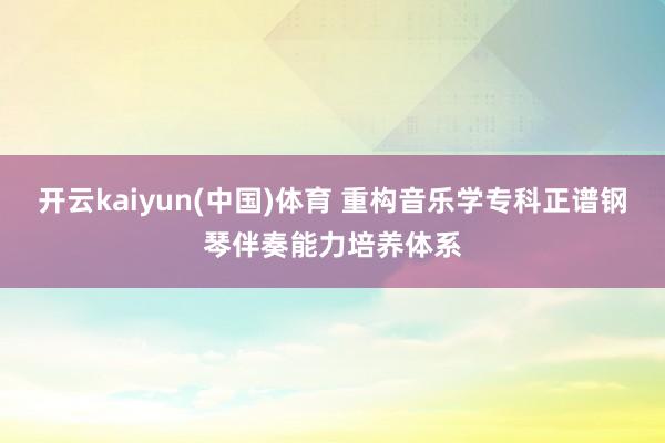 开云kaiyun(中国)体育 重构音乐学专科正谱钢琴伴奏能力培养体系