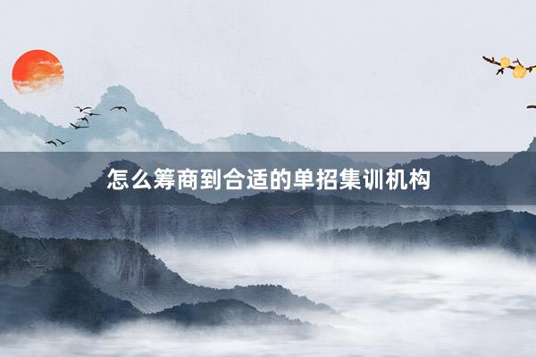 怎么筹商到合适的单招集训机构