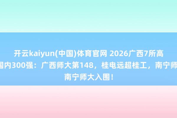 开云kaiyun(中国)体育官网 2026广西7所高校踏进国内300强：广西师大第148，桂电远超桂工，南宁师大入围！