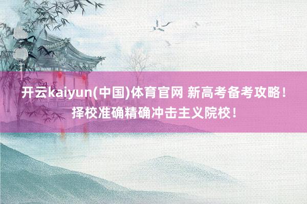 开云kaiyun(中国)体育官网 新高考备考攻略！择校准确精确冲击主义院校！