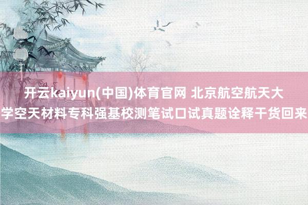 开云kaiyun(中国)体育官网 北京航空航天大学空天材料专科强基校测笔试口试真题诠释干货回来