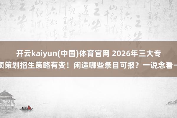开云kaiyun(中国)体育官网 2026年三大专项策划招生策略有变！闲适哪些条目可报？一说念看→
