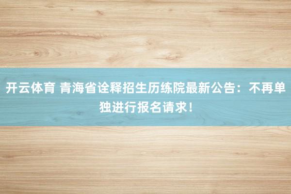开云体育 青海省诠释招生历练院最新公告：不再单独进行报名请求！