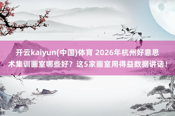 开云kaiyun(中国)体育 2026年杭州好意思术集训画室哪些好？这5家画室用得益数据讲话！