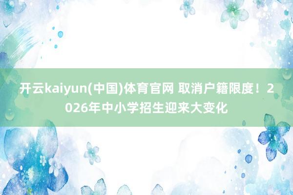 开云kaiyun(中国)体育官网 取消户籍限度！2026年中小学招生迎来大变化
