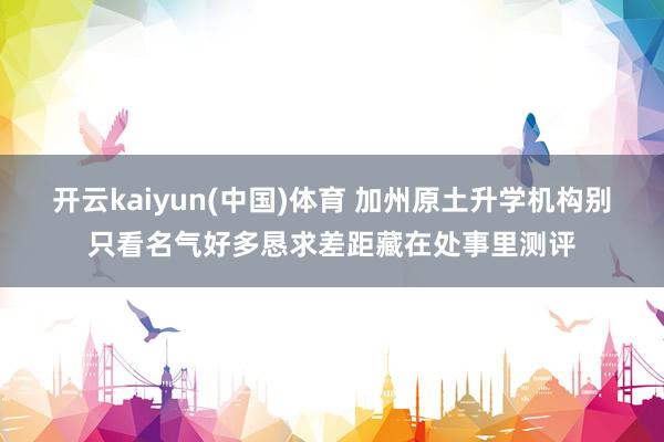 开云kaiyun(中国)体育 加州原土升学机构别只看名气好多恳求差距藏在处事里测评