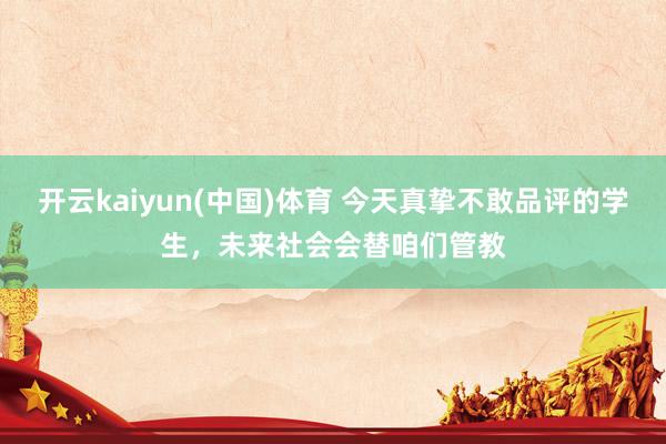 开云kaiyun(中国)体育 今天真挚不敢品评的学生，未来社会会替咱们管教