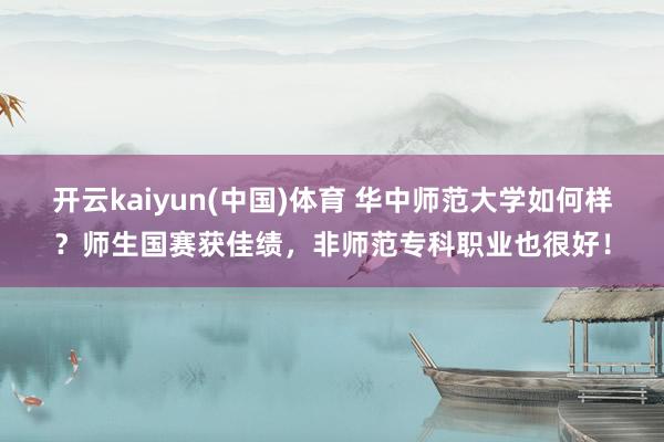 开云kaiyun(中国)体育 华中师范大学如何样？师生国赛获佳绩，非师范专科职业也很好！