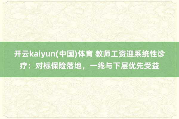 开云kaiyun(中国)体育 教师工资迎系统性诊疗：对标保险落地，一线与下层优先受益