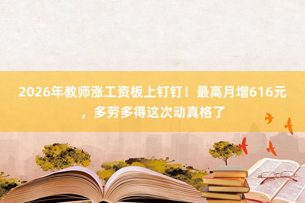2026年教师涨工资板上钉钉！最高月增616元，多劳多得这次动真格了