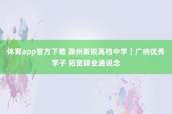 体育app官方下载 滁州新锐高档中学｜广纳优秀学子 拓宽肄业通说念