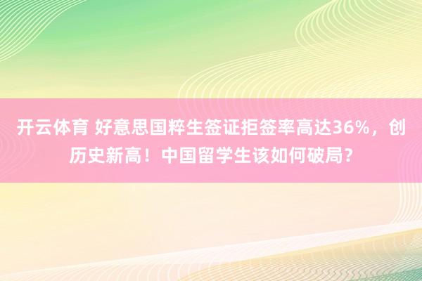 开云体育 好意思国粹生签证拒签率高达36%，创历史新高！中国留学生该如何破局？