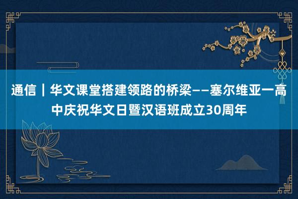 通信｜华文课堂搭建领路的桥梁——塞尔维亚一高中庆祝华文日暨汉语班成立30周年