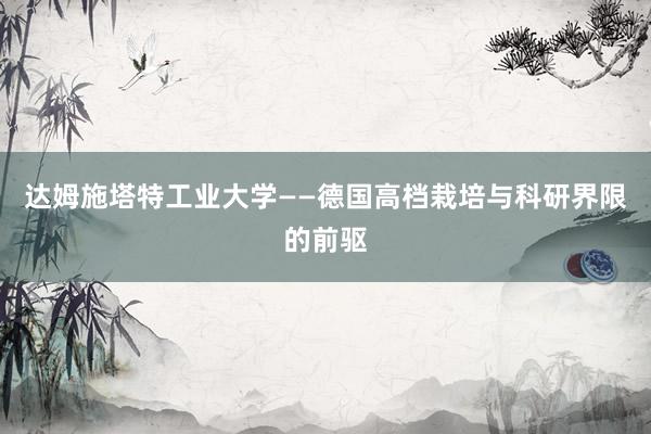 达姆施塔特工业大学——德国高档栽培与科研界限的前驱