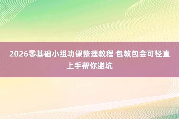 2026零基础小组功课整理教程 包教包会可径直上手帮你避坑