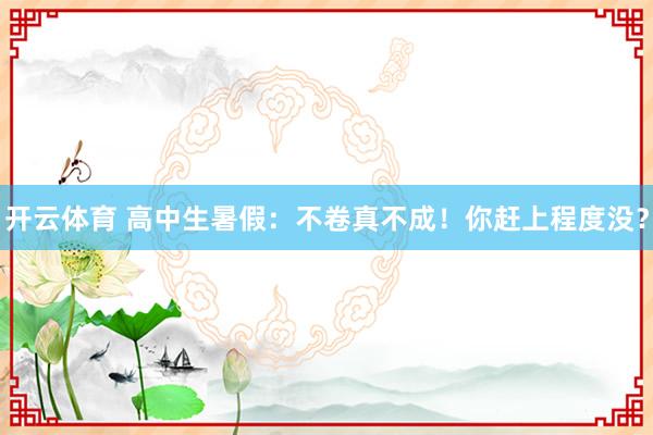 开云体育 高中生暑假：不卷真不成！你赶上程度没？