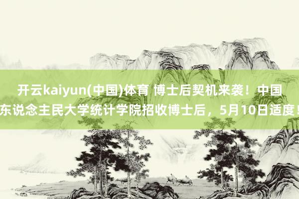 开云kaiyun(中国)体育 博士后契机来袭！中国东说念主民大学统计学院招收博士后，5月10日适度！