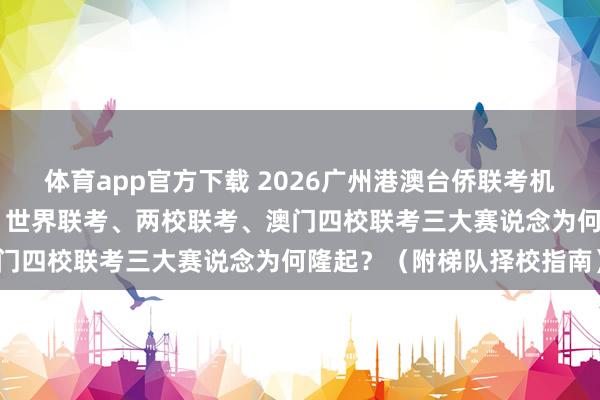 体育app官方下载 2026广州港澳台侨联考机构深度排行前10大出炉，世界联考、两校联考、澳门四校联考三大赛说念为何隆起？（附梯队择校指南）