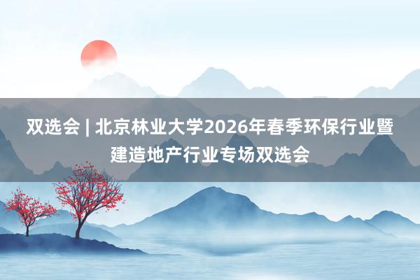 双选会 | 北京林业大学2026年春季环保行业暨建造地产行业专场双选会