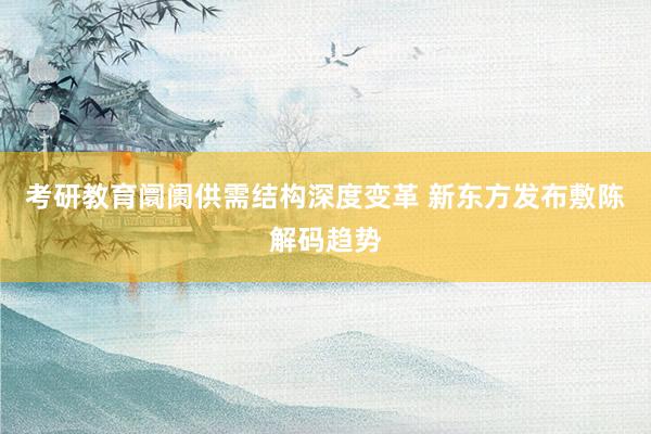 考研教育阛阓供需结构深度变革 新东方发布敷陈解码趋势