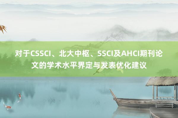 对于CSSCI、北大中枢、SSCI及AHCI期刊论文的学术水平界定与发表优化建议