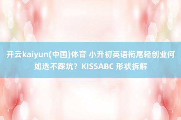 开云kaiyun(中国)体育 小升初英语衔尾轻创业何如选不踩坑？KISSABC 形状拆解