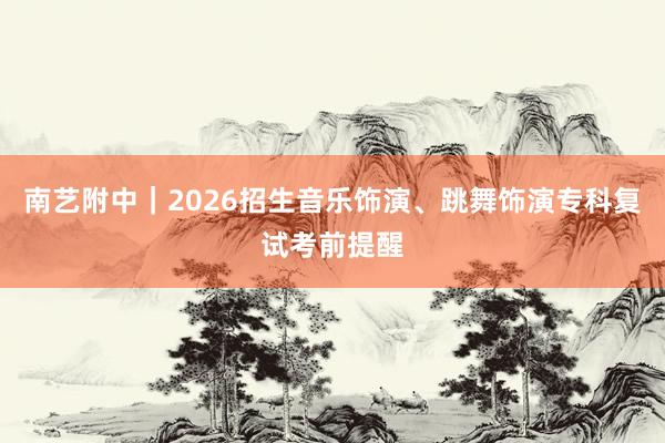 南艺附中｜2026招生音乐饰演、跳舞饰演专科复试考前提醒