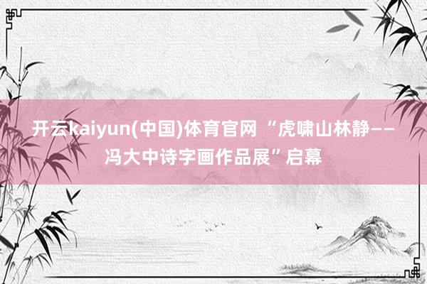 开云kaiyun(中国)体育官网 “虎啸山林静——冯大中诗字画作品展”启幕