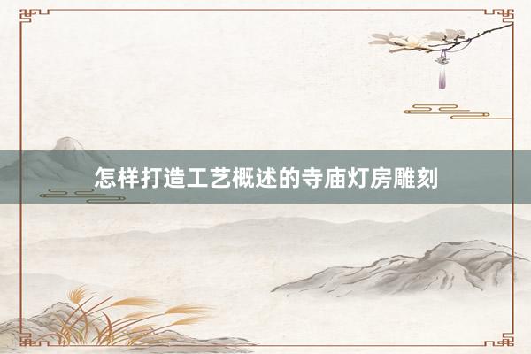 怎样打造工艺概述的寺庙灯房雕刻