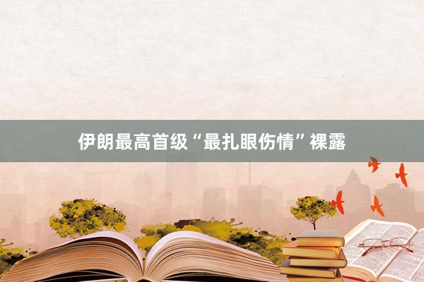 伊朗最高首级“最扎眼伤情”裸露