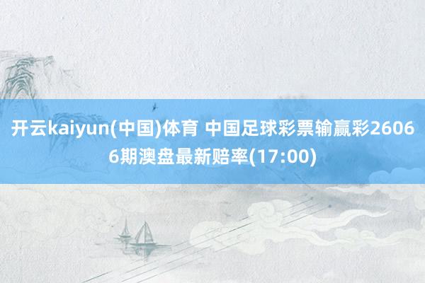 开云kaiyun(中国)体育 中国足球彩票输赢彩26066期澳盘最新赔率(17:00)