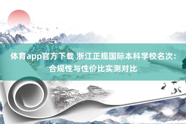 体育app官方下载 浙江正规国际本科学校名次：合规性与性价比实测对比