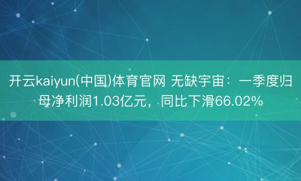 开云kaiyun(中国)体育官网 无缺宇宙：一季度归母净利润1.03亿元，同比下滑66.02%