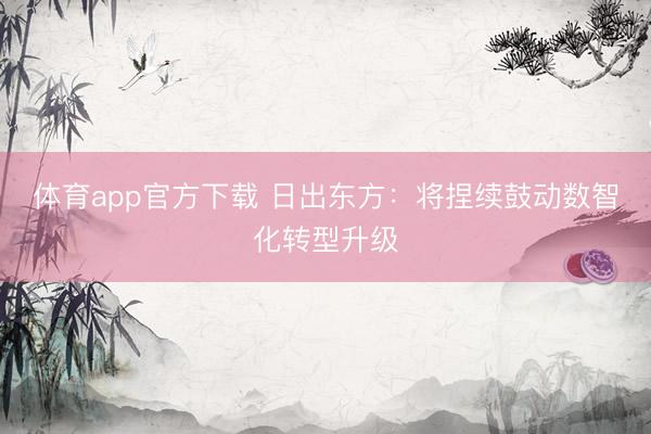 体育app官方下载 日出东方：将捏续鼓动数智化转型升级