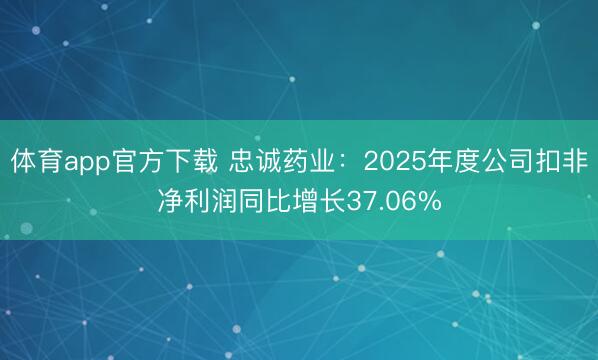 体育app官方下载 忠诚药业：2025年度公司扣非净利润同比增长37.06%