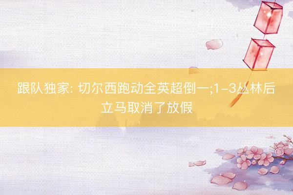 跟队独家: 切尔西跑动全英超倒一;1-3丛林后立马取消了放假