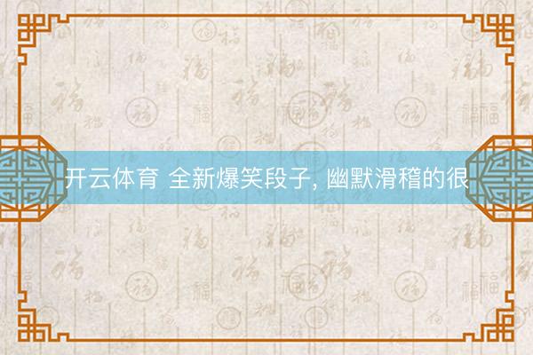 开云体育 全新爆笑段子， 幽默滑稽的很