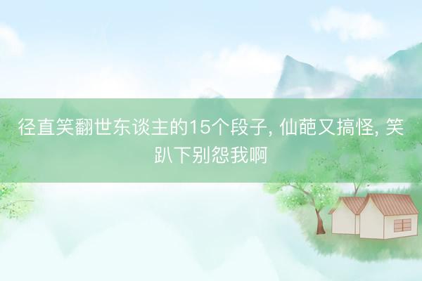 径直笑翻世东谈主的15个段子， 仙葩又搞怪， 笑趴下别怨我啊