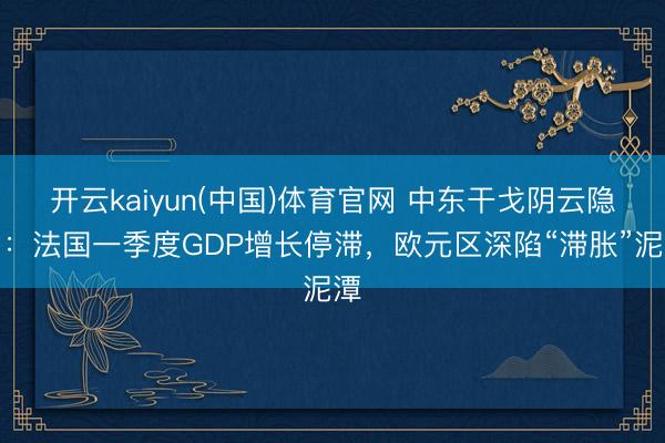 开云kaiyun(中国)体育官网 中东干戈阴云隐讳：法国一季度GDP增长停滞，欧元区深陷“滞胀”泥潭