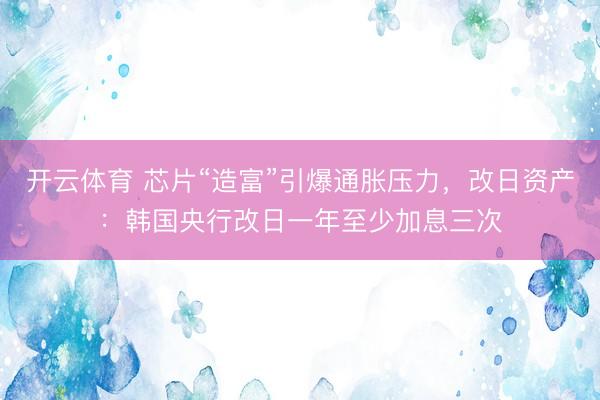 开云体育 芯片“造富”引爆通胀压力，改日资产：韩国央行改日一年至少加息三次