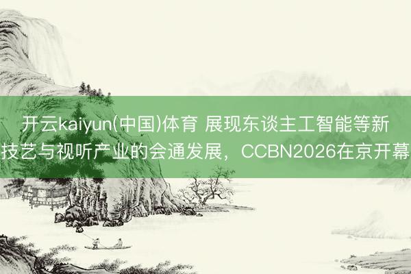 开云kaiyun(中国)体育 展现东谈主工智能等新技艺与视听产业的会通发展，CCBN2026在京开幕