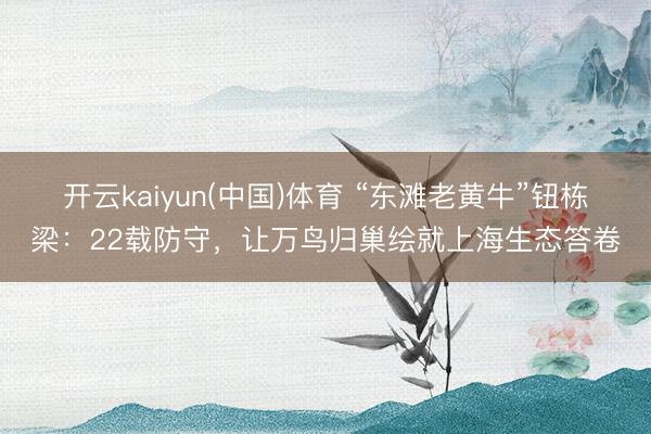 开云kaiyun(中国)体育 “东滩老黄牛”钮栋梁：22载防守，让万鸟归巢绘就上海生态答卷