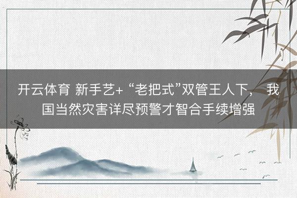 开云体育 新手艺+ “老把式”双管王人下， 我国当然灾害详尽预警才智合手续增强