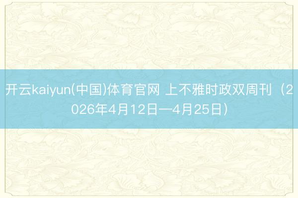 开云kaiyun(中国)体育官网 上不雅时政双周刊（2026年4月12日—4月25日）