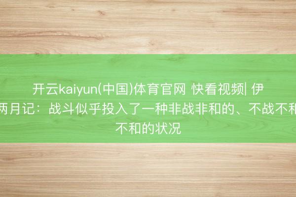 开云kaiyun(中国)体育官网 快看视频| 伊朗战事两月记：战斗似乎投入了一种非战非和的、不战不和的状况